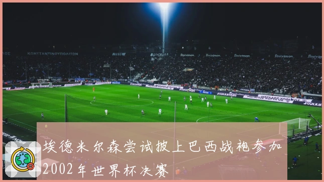 埃德米尔森尝试披上巴西战袍参加2002年世界杯决赛